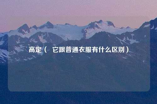 高定（  它跟普通衣服有什么区别）