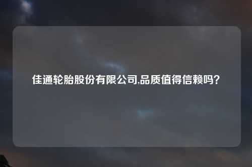 佳通轮胎股份有限公司,品质值得信赖吗？