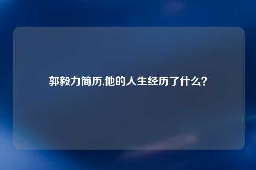 郭毅力简历,他的人生经历了什么？