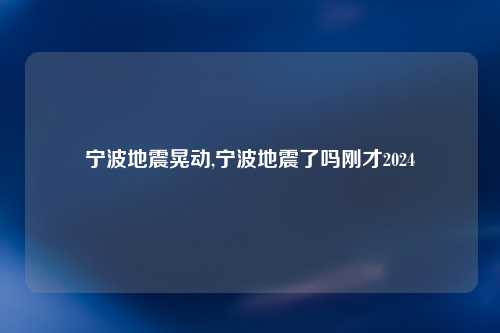 宁波地震晃动,宁波地震了吗刚才2024