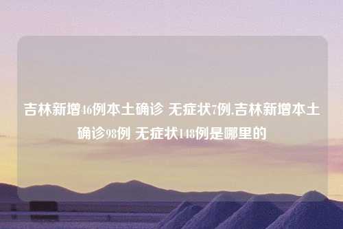 吉林新增46例本土确诊 无症状7例,吉林新增本土确诊98例 无症状148例是哪里的