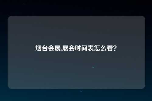 烟台会展,展会时间表怎么看？