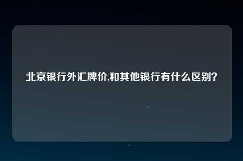北京银行外汇牌价,和其他银行有什么区别？