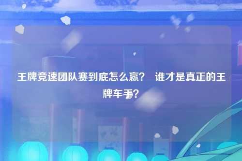 王牌竞速团队赛到底怎么赢？  谁才是真正的王牌车手？