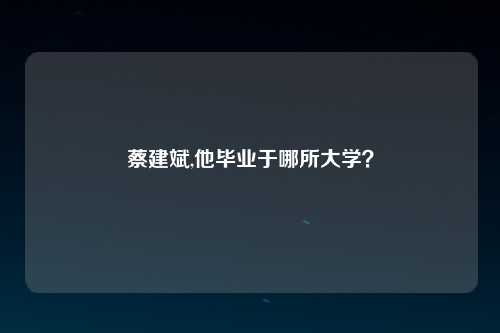 蔡建斌,他毕业于哪所大学？