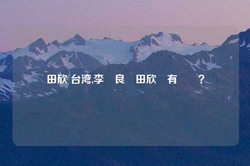 田欣 台湾,李進良與田欣還有戲嗎？