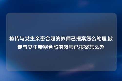 被传与女生亲密合照的教师已报案怎么处理,被传与女生亲密合照的教师已报案怎么办