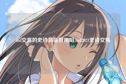 dnf交易的史诗装备好用吗,dnf2021史诗交易