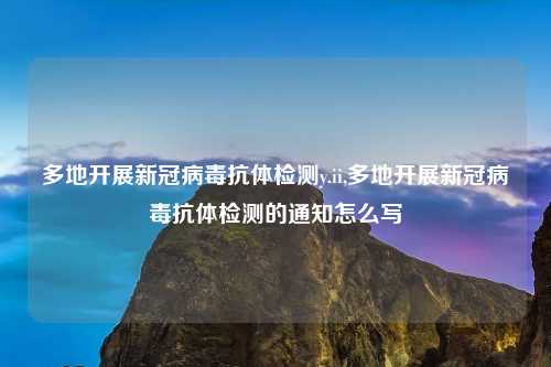 多地开展新冠病毒抗体检测y.ii,多地开展新冠病毒抗体检测的通知怎么写
