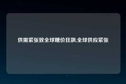 供需紧张致全球糖价狂飙,全球供应紧张