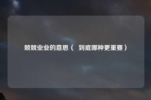 兢兢业业的意思（  到底哪种更重要）