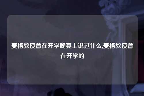 麦格教授曾在开学晚宴上说过什么,麦格教授曾在开学的