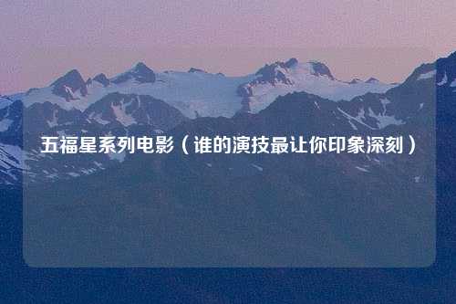 五福星系列电影（谁的演技最让你印象深刻）