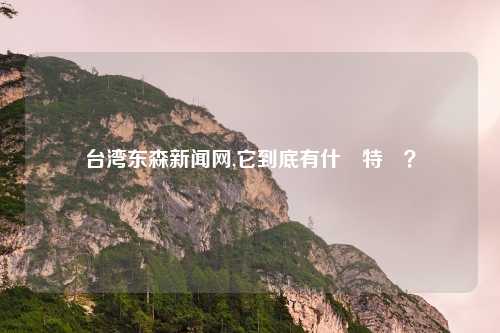 台湾东森新闻网,它到底有什麼特別？