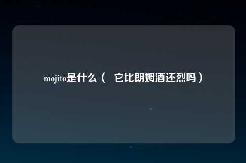 mojito是什么（  它比朗姆酒还烈吗）