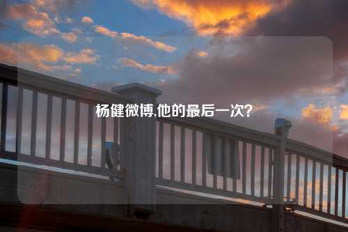 杨健微博,他的最后一次？