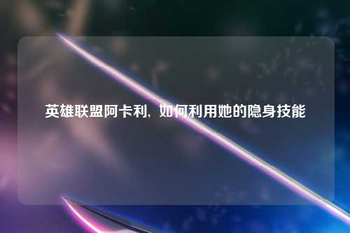 英雄联盟阿卡利,  如何利用她的隐身技能