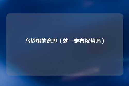 乌纱帽的意思（就一定有权势吗）