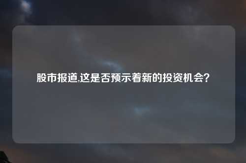股市报道,这是否预示着新的投资机会？