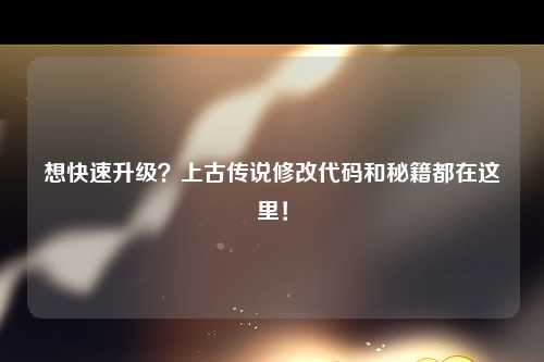 想快速升级？上古传说修改代码和秘籍都在这里！