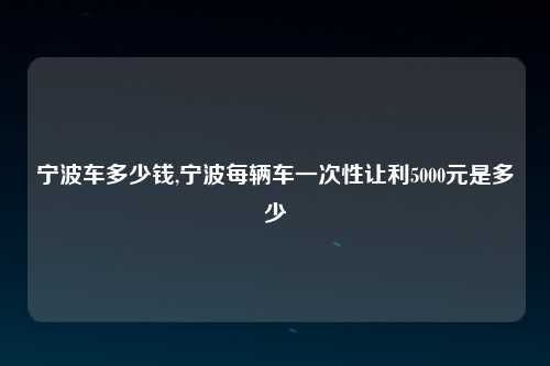 宁波车多少钱,宁波每辆车一次性让利5000元是多少