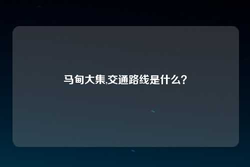 马甸大集,交通路线是什么？