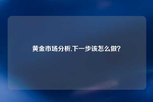 黄金市场分析,下一步该怎么做？