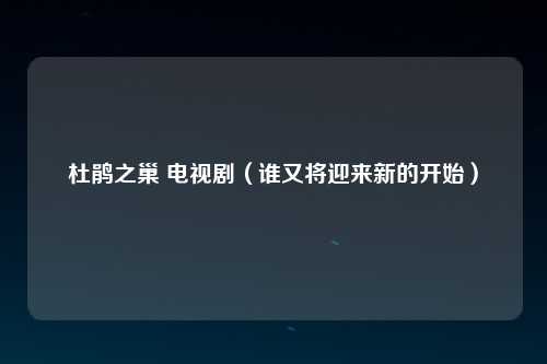 杜鹃之巢 电视剧（谁又将迎来新的开始）