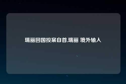 瑞丽回国投案自首,瑞丽 境外输入