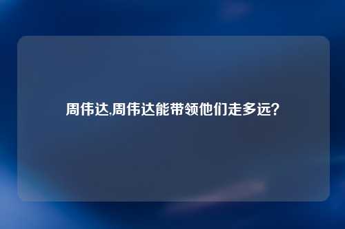 周伟达,周伟达能带领他们走多远？
