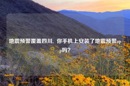 地震预警覆盖四川,  你手机上安装了地震预警app吗？