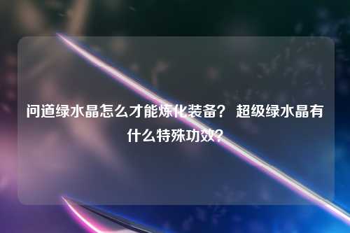 问道绿水晶怎么才能炼化装备？ 超级绿水晶有什么特殊功效？