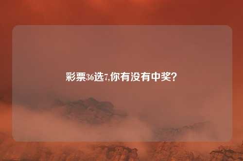 彩票36选7,你有没有中奖？