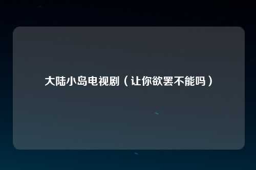 大陆小岛电视剧（让你欲罢不能吗）