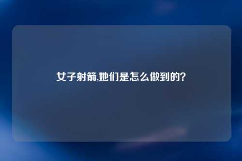 女子射箭,她们是怎么做到的？