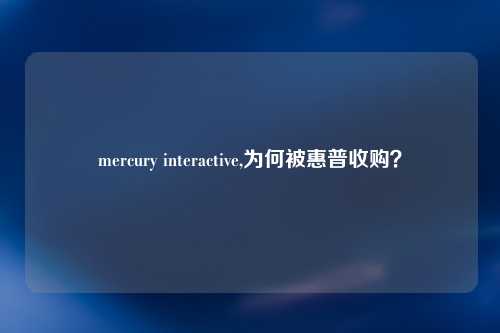 mercury interactive,为何被惠普收购？