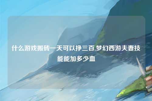 什么游戏搬砖一天可以挣三百,梦幻西游夫妻技能能加多少血