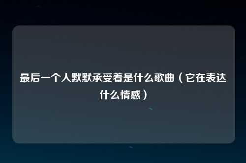最后一个人默默承受着是什么歌曲（它在表达什么情感）