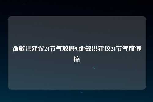 俞敏洪建议24节气放假9,俞敏洪建议24节气放假搞
