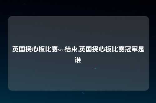英国挠心板比赛vcc结束,英国挠心板比赛冠军是谁