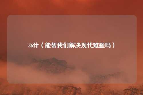 36计（能帮我们解决现代难题吗）
