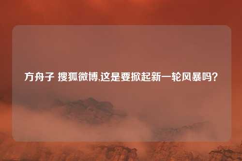 方舟子 搜狐微博,这是要掀起新一轮风暴吗？