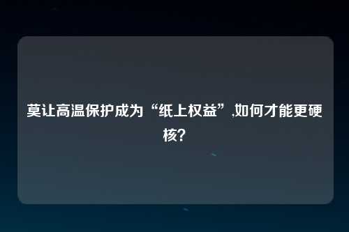 莫让高温保护成为“纸上权益”,如何才能更硬核？