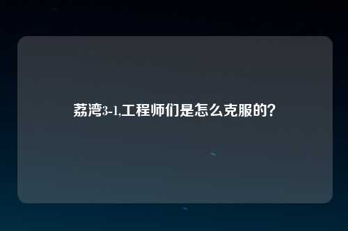 荔湾3-1,工程师们是怎么克服的？