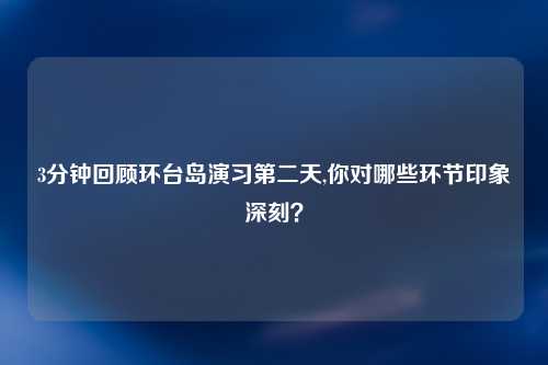 3分钟回顾环台岛演习第二天,你对哪些环节印象深刻？