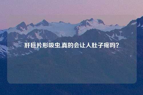 肝巨片形吸虫,真的会让人肚子疼吗？