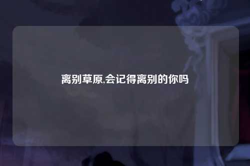 离别草原,会记得离别的你吗