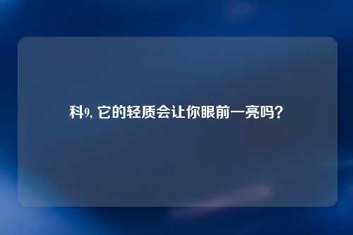科9, 它的轻质会让你眼前一亮吗？