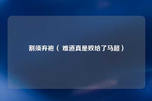 割须弃袍（ 难道真是败给了马超）