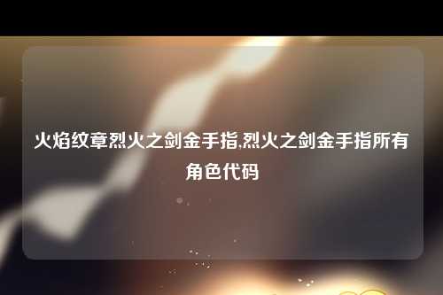 火焰纹章烈火之剑金手指,烈火之剑金手指所有角色代码